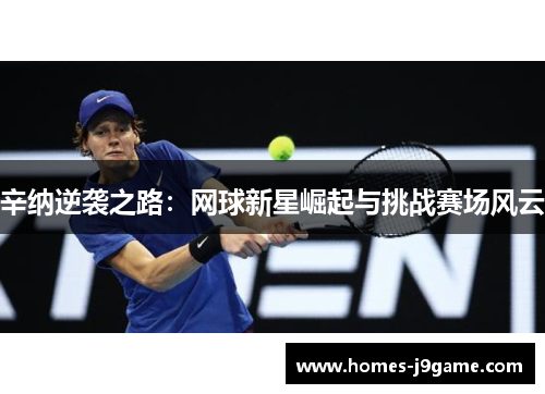 辛纳逆袭之路:网球新星崛起与挑战赛场风云 辛纳逆袭之路:网球新星崛起与挑战赛场风云