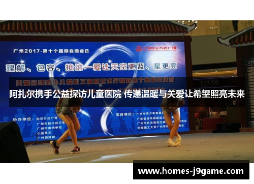 阿扎尔携手公益探访儿童医院 传递温暖与关爱让希望照亮未来 阿扎尔携手公益探访儿童医院 传递温暖与关爱让希望照亮未来