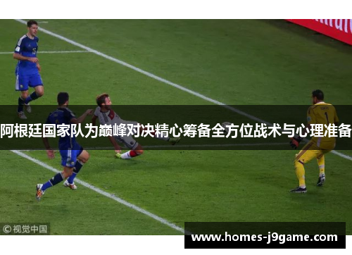 阿根廷国家队为巅峰对决精心筹备全方位战术与心理准备 阿根廷国家队为巅峰对决精心筹备全方位战术与心理准备