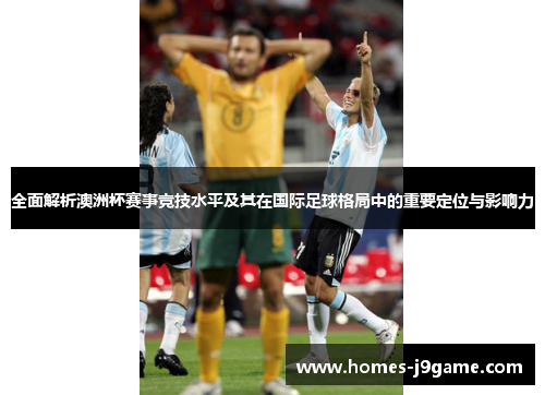 全面解析澳洲杯赛事竞技水平及其在国际足球格局中的重要定位与影响力 全面解析澳洲杯赛事竞技水平及其在国际足球格局中的重要定位与影响力