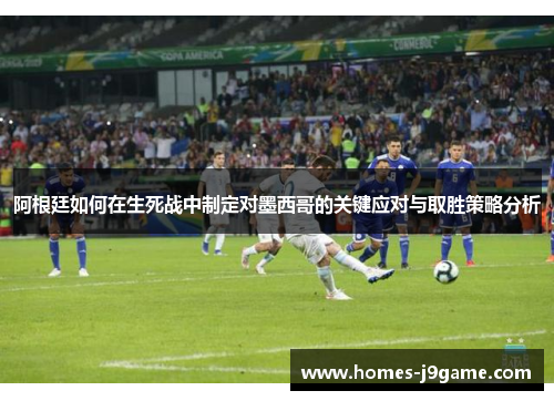 阿根廷如何在生死战中制定对墨西哥的关键应对与取胜策略分析 阿根廷如何在生死战中制定对墨西哥的关键应对与取胜策略分析