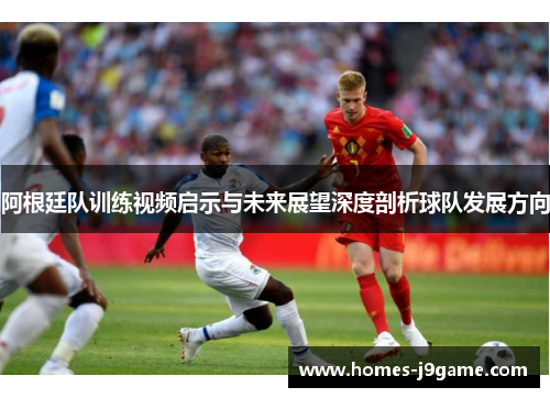 阿根廷队训练视频启示与未来展望深度剖析球队发展方向 阿根廷队训练视频启示与未来展望深度剖析球队发展方向