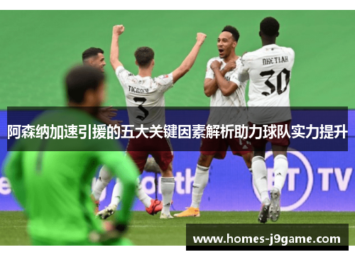 阿森纳加速引援的五大关键因素解析助力球队实力提升 阿森纳加速引援的五大关键因素解析助力球队实力提升