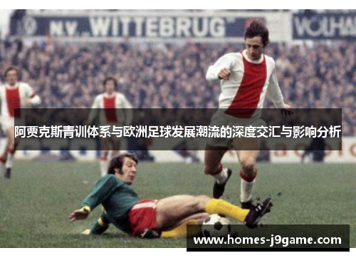 阿贾克斯青训体系与欧洲足球发展潮流的深度交汇与影响分析 阿贾克斯青训体系与欧洲足球发展潮流的深度交汇与影响分析