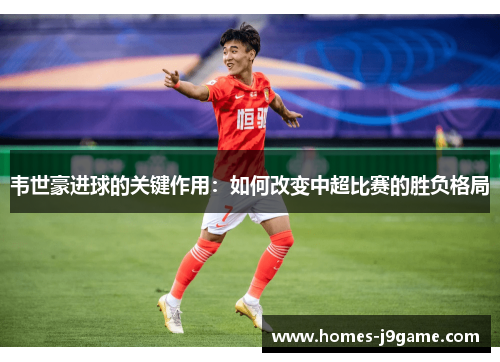 韦世豪进球的关键作用:如何改变中超比赛的胜负格局 韦世豪进球的关键作用:如何改变中超比赛的胜负格局