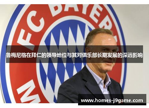 鲁梅尼格在拜仁的领导地位与其对俱乐部长期发展的深远影响 鲁梅尼格在拜仁的领导地位与其对俱乐部长期发展的深远影响