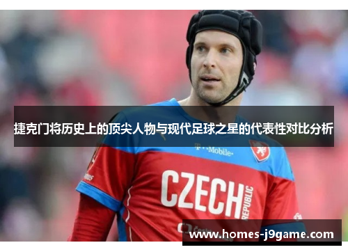 捷克门将历史上的顶尖人物与现代足球之星的代表性对比分析