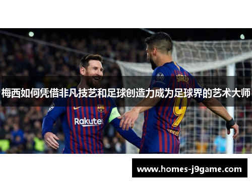 梅西如何凭借非凡技艺和足球创造力成为足球界的艺术大师 梅西如何凭借非凡技艺和足球创造力成为足球界的艺术大师