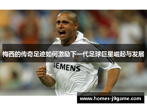 梅西的传奇足迹如何激励下一代足球巨星崛起与发展