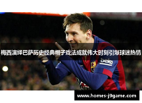 梅西演绎巴萨历史经典帽子戏法成就伟大时刻引爆球迷热情