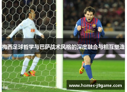 梅西足球哲学与巴萨战术风格的深度融合与相互塑造